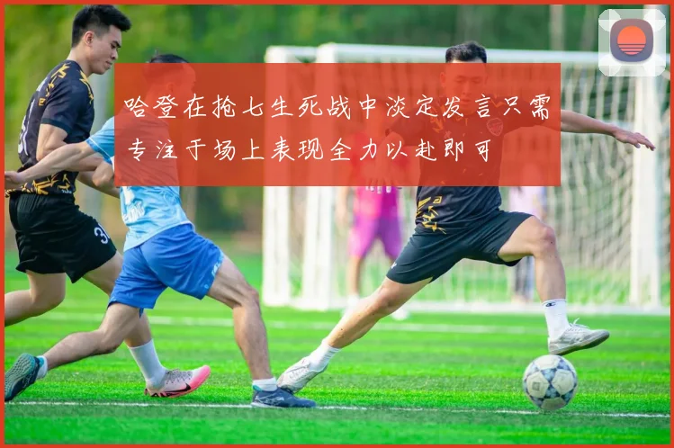 哈登在抢七生死战中淡定发言只需专注于场上表现全力以赴即可