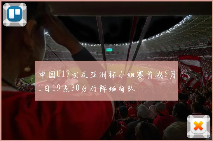 中国U17女足亚洲杯小组赛首战5月1日19点30分对阵缅甸队