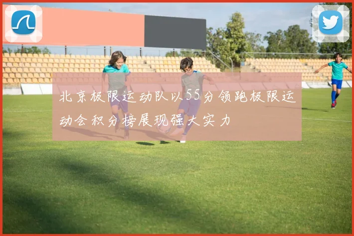 北京极限运动队以55分领跑极限运动会积分榜展现强大实力