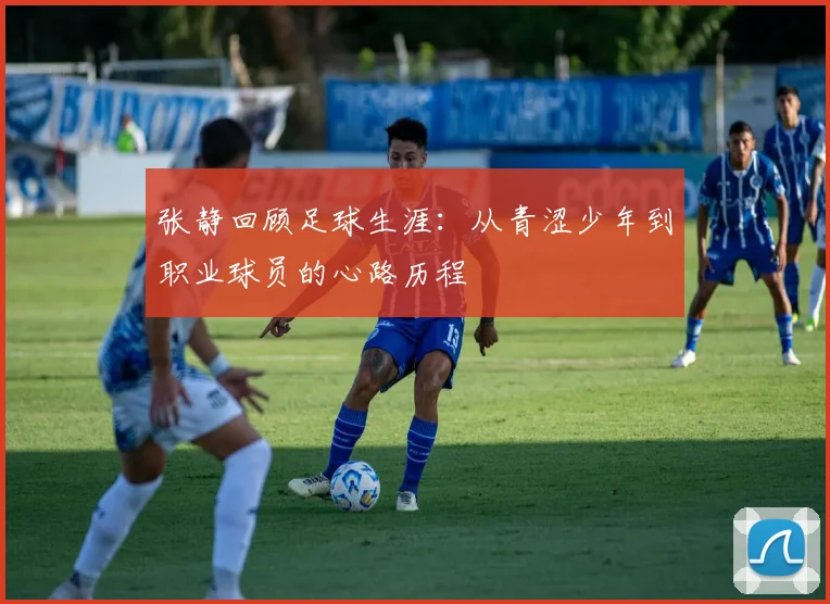 张静回顾足球生涯：从青涩少年到职业球员的心路历程