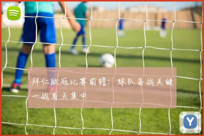 拜仁欧冠比赛前瞻：球队备战关键一战看点集中