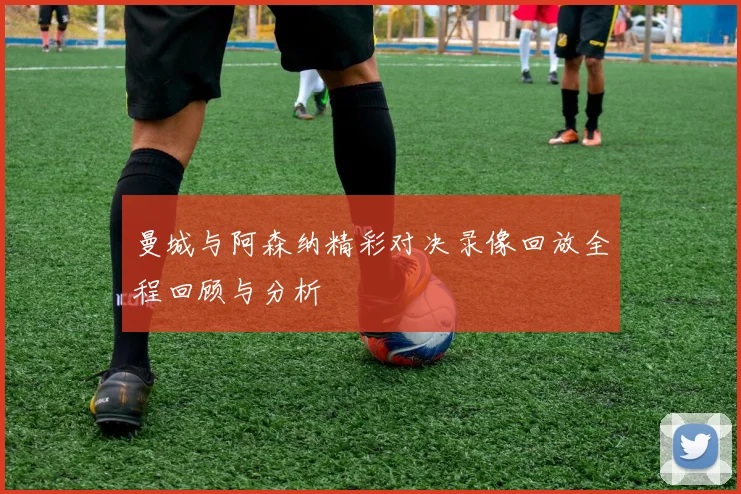 曼城与阿森纳精彩对决录像回放全程回顾与分析