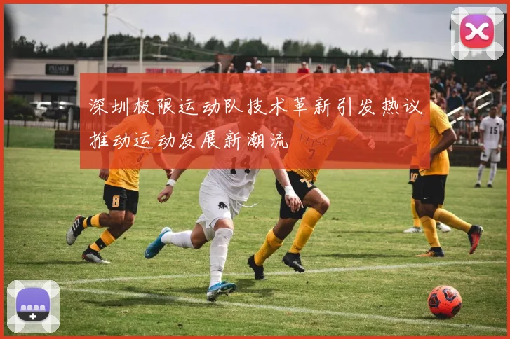 深圳极限运动队技术革新引发热议推动运动发展新潮流