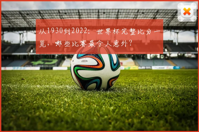 从1930到2022：世界杯完整比分一览，哪些比赛最令人意外？