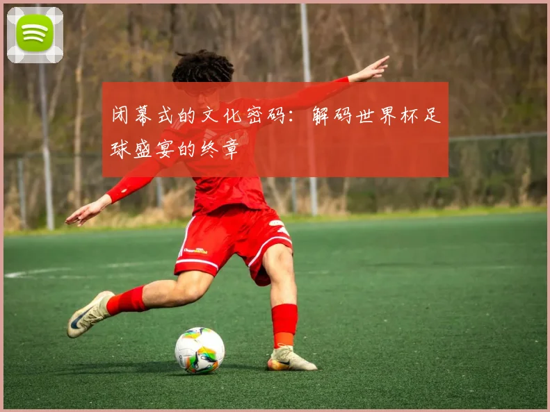 闭幕式的文化密码：解码世界杯足球盛宴的终章