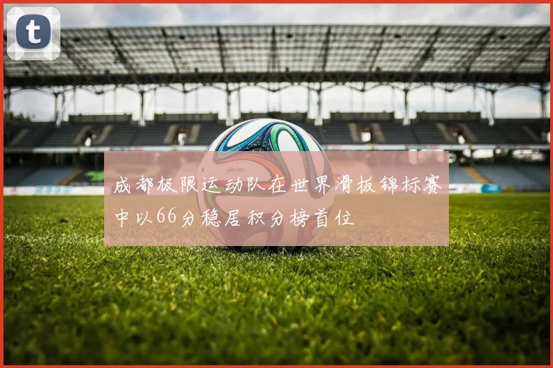 成都极限运动队在世界滑板锦标赛中以66分稳居积分榜首位