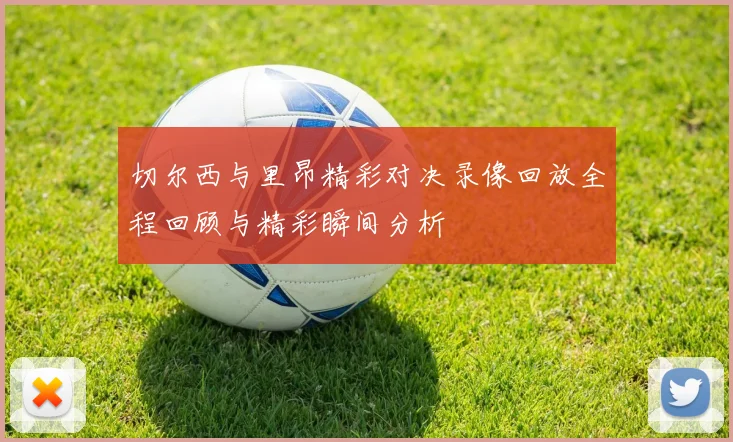 切尔西与里昂精彩对决录像回放全程回顾与精彩瞬间分析
