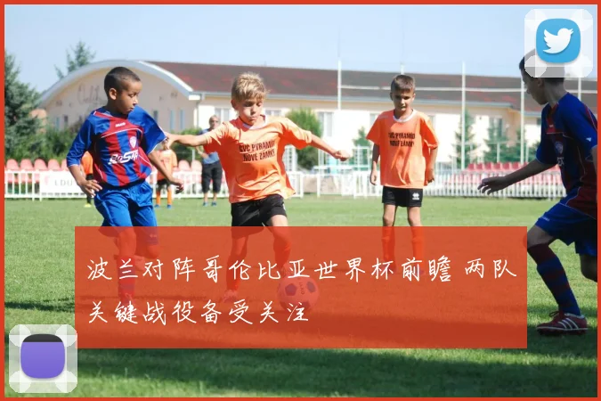 波兰对阵哥伦比亚世界杯前瞻 两队关键战役备受关注