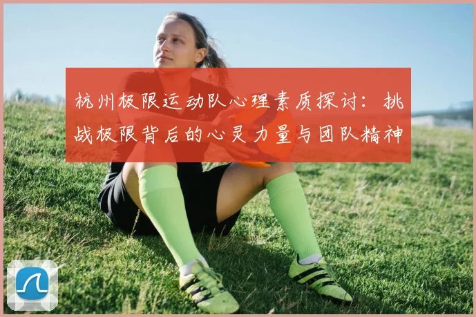 杭州极限运动队心理素质探讨：挑战极限背后的心灵力量与团队精神