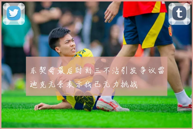 东契奇最后时刻三不沾引发争议雷迪克无奈表示我已无力挑战