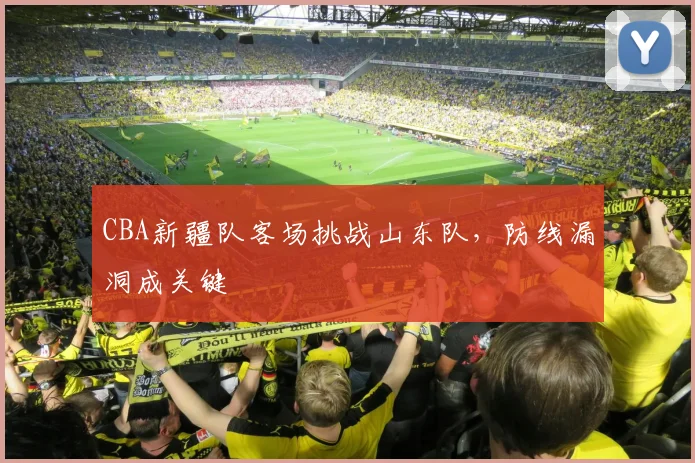 CBA新疆队客场挑战山东队，防线漏洞成关键