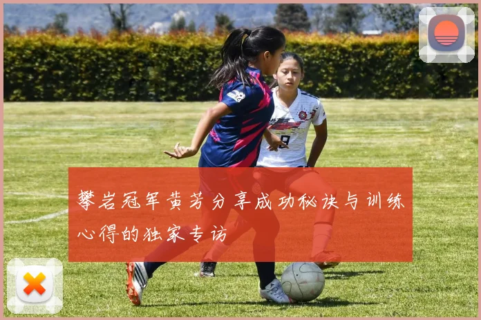 攀岩冠军黄芳分享成功秘诀与训练心得的独家专访