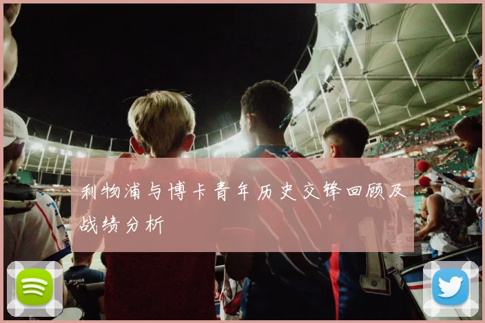 利物浦与博卡青年历史交锋回顾及战绩分析