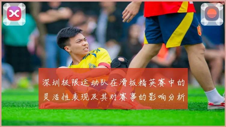 深圳极限运动队在滑板精英赛中的灵活性表现及其对赛事的影响分析