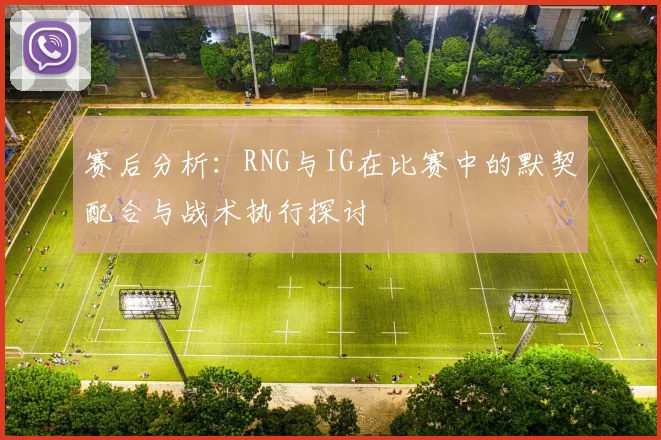 赛后分析：RNG与IG在比赛中的默契配合与战术执行探讨