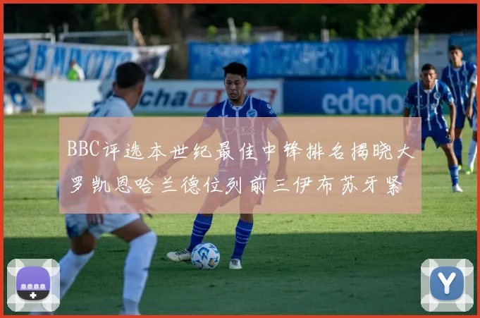 BBC评选本世纪最佳中锋排名揭晓大罗凯恩哈兰德位列前三伊布苏牙紧随其后