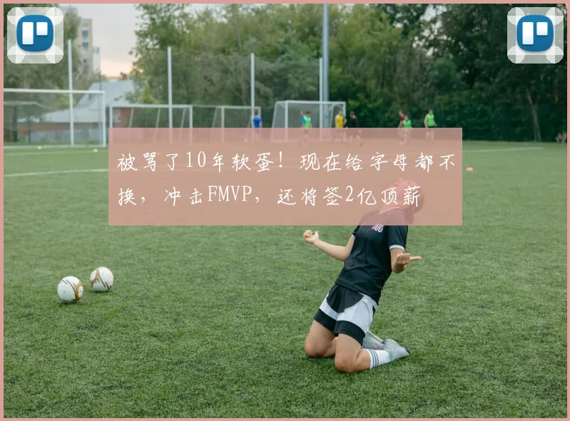被骂了10年软蛋！现在给字母都不换，冲击FMVP，还将签2亿顶薪