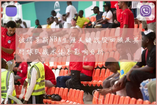 彼得罗斯NBA生涯关键战役回顾及其对球队战术体系影响分析