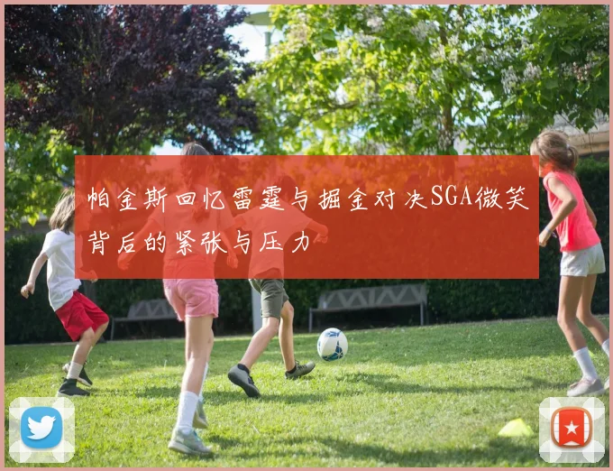 帕金斯回忆雷霆与掘金对决SGA微笑背后的紧张与压力