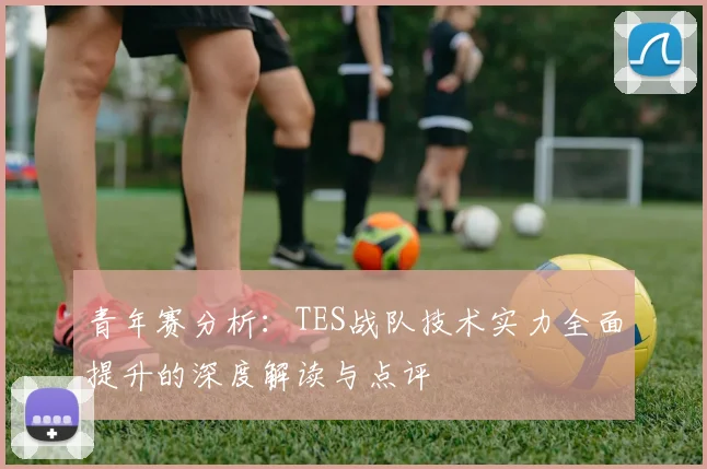 青年赛分析：TES战队技术实力全面提升的深度解读与点评