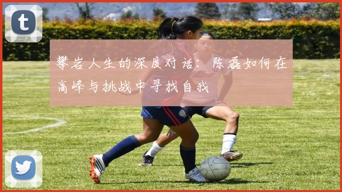 攀岩人生的深度对话：陈磊如何在高峰与挑战中寻找自我